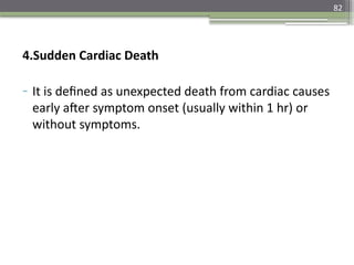82
4.Sudden Cardiac Death
- It is defined as unexpected death from cardiac causes
early after symptom onset (usually within 1 hr) or
without symptoms.
 