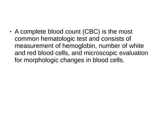 ● A complete blood count (CBC) is the most
common hematologic test and consists of
measurement of hemoglobin, number of white
and red blood cells, and microscopic evaluation
for morphologic changes in blood cells.
 