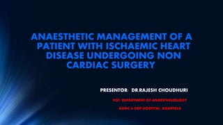 ANAESTHETIC MANAGEMENT OF A
PATIENT WITH ISCHAEMIC HEART
DISEASE UNDERGOING NON
CARDIAC SURGERY
PRESENTOR: DR.RAJESH CHOUDHURI
PGT, DEPARTMENT OF ANAESTHESIOLOGY
AGMC & GBP HOSPITAL, AGARTALA
 