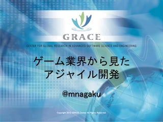 ゲーム業界から見た
 アジャイル開発
       @mnagaku
  Copyright 2012 GRACE Center All Rights Reserved.
 