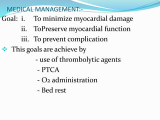 MEDICAL MANAGEMENT:-
Goal: i. To minimize myocardial damage
ii. ToPreserve myocardial function
iii. To prevent complication
 This goals are achieve by
- use of thrombolytic agents
- PTCA
- O2 administration
- Bed rest
 