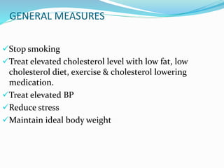 GENERAL MEASURES
Stop smoking
Treat elevated cholesterol level with low fat, low
cholesterol diet, exercise & cholesterol lowering
medication.
Treat elevated BP
Reduce stress
Maintain ideal body weight
 