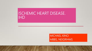 ISCHEMIC HEART DISEASE.
IHD
MICHAEL KINO
MBBS, NEIGRIHMS
 