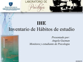 IHE
Inventario de Hábitos de estudio
Presentado por:
Angela Guzman
Monitora y estudiante de Psicologia
 