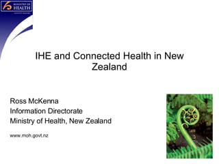 Ross McKenna Information Directorate Ministry of Health, New Zealand www.moh.govt.nz IHE and Connected Health in New Zealand 