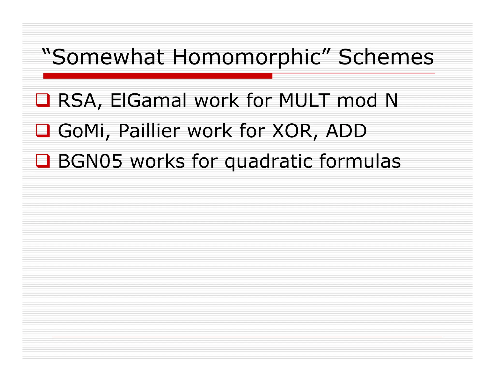 “Somewhat Homomorphic” Schemes
 RSA, ElGamal work for MULT mod N
 GoMi, Paillier work for XOR, ADD
 BGN05 works for quadratic formulas
 