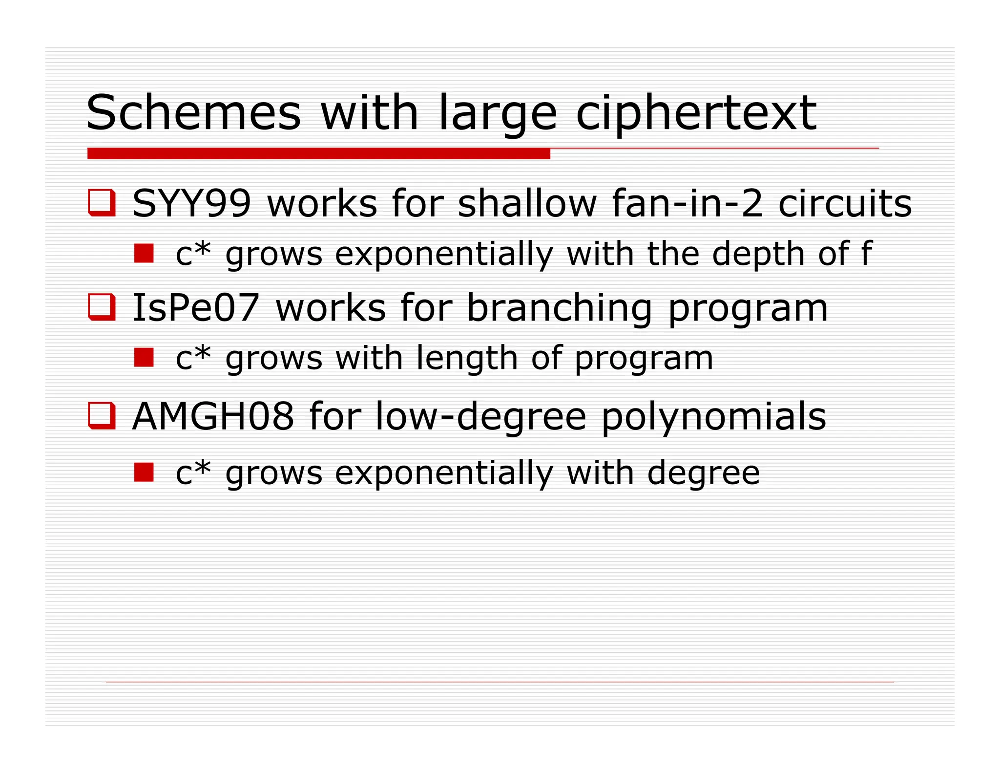 Schemes with large ciphertext
 SYY99 works for shallow fan-in-2 circuits
 c* grows exponentially with the depth of f
 IsPe07 works for branching program
 c* grows with length of program
 AMGH08 for low-degree polynomials
 c* grows exponentially with degree
 