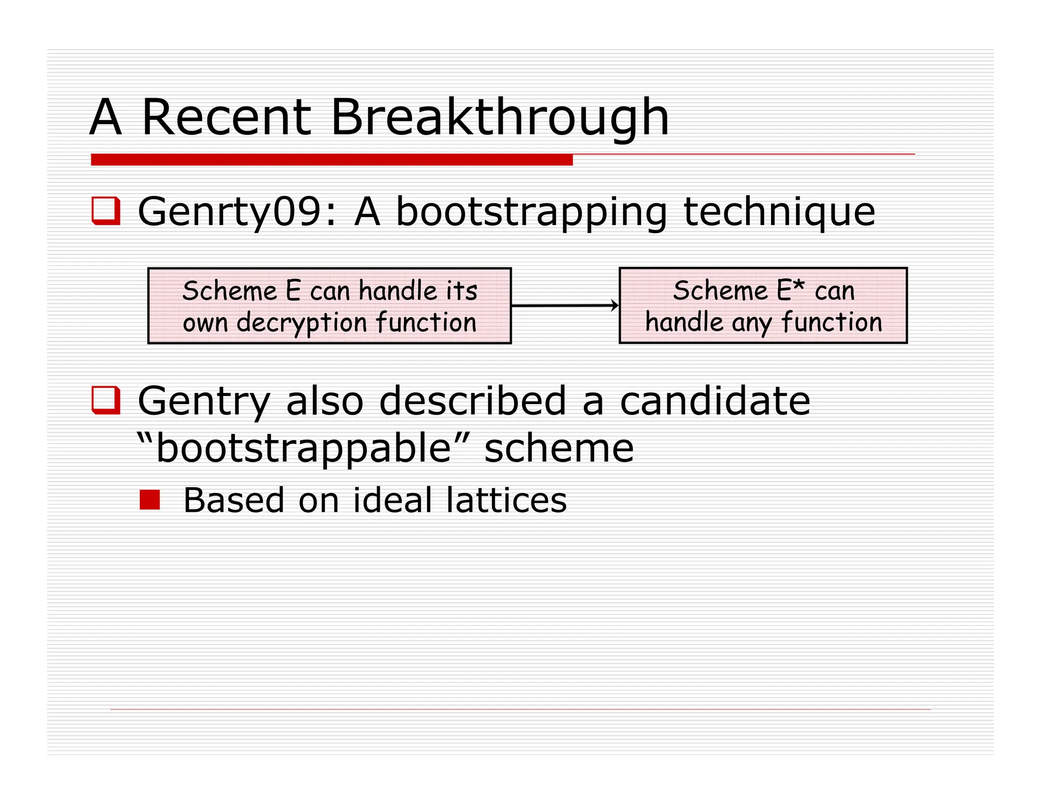 A Recent Breakthrough
 Genrty09: A bootstrapping technique
 Gentry also described a candidate
“bootstrappable” scheme
 Based on ideal lattices
Scheme E can handle its
own decryption function
Scheme E* can
handle any function
 