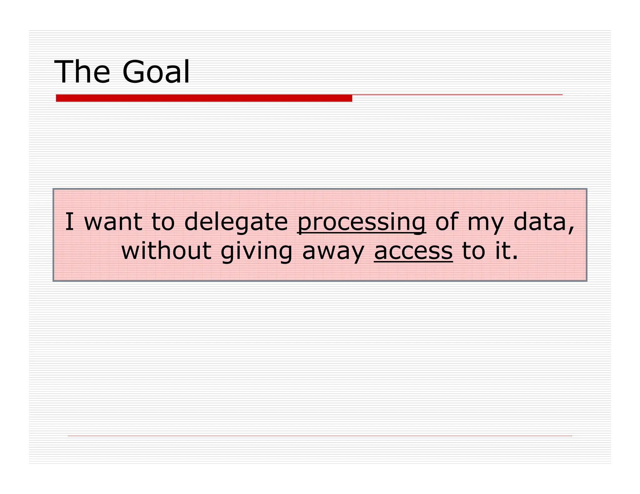 The Goal
I want to delegate processing of my data,
without giving away access to it.
 
