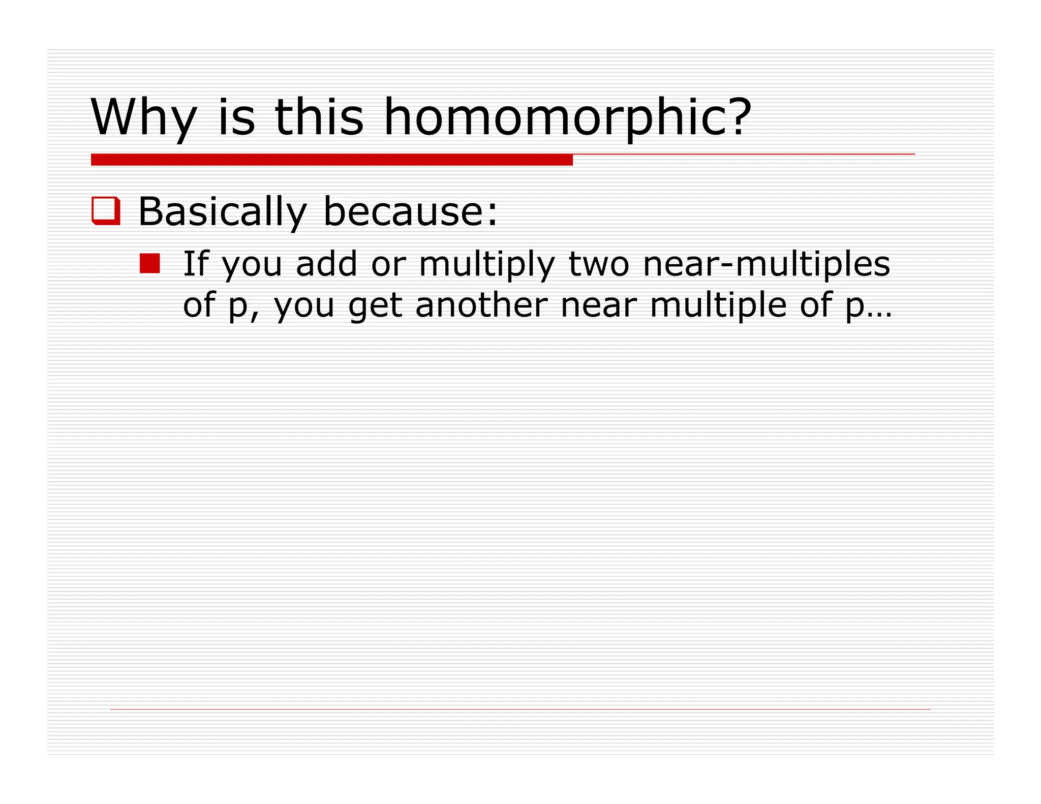 Why is this homomorphic?
 Basically because:
 If you add or multiply two near-multiples
of p, you get another near multiple of p…
 
