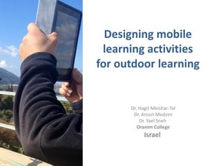 Designing mobile
learning activities
for outdoor learning
Dr. Hagit Meishar-Tal
Dr. Arnon Medzini
Dr. Yael Sneh
Oranim College
Israel
 
