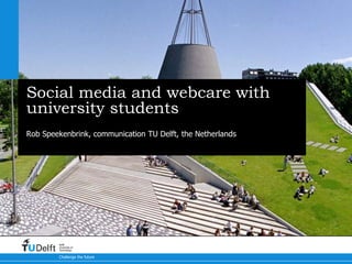 Social media and webcare with 
university students 
Rob Speekenbrink, communication TU Delft, the Netherlands 
Delft 
University of 
Technology 
Challenge the future 
 