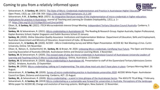 16
• Selvaratnam, R., & Sankey, M. (2021). The State of Micro- Credentials Implementation and Practice in Australasian Higher Education.
Open Praxis, 13(2), pp. 228–238. DOI: https://doi.org/10.5944/openpraxis.13.2.130
• Selvaratnam, R.M., & Sankey, M.D. (2021). An integrative literature review of the implementation of micro-credentials in higher education:
Implications for practice in Australasia. Journal of Teaching and Learning for Gradate Employability, 12(1), p. 1–
17. https://doi.org/10.21153/jtlge2021vol12no1art942
• Oliver, B., & Sankey, M. (2021). ITECA Microcredentials Interest Group Meeting. Independent Tertiary Education Council Australia. Canberra, 5
October.
• Sankey, M. & Selvaratnam, R. (2021). Micro-credentialing in Australasian HE. The Reading & Research Group. Kaplan Australia, Kaplan Professional,
Kaplan Business School, Kaplan Singapore and Dublin Business School 25 January.
• Sankey, M. (2020). Online Education Quality Assurance. Institutions and Implementation Webinar. Department of Education, Skills and Employment,
Australian Government and Ministry of Education, Government of India. 20 November.
• Selvaranam, R., & Sankey, M. (2020). ACODE – Micro Credentialing Survey and White Paper Presentation. ACODE 82: Not Wasting a Crisis. Curtin
University, Online. 5th November.
• Oliver, B., Nelson, K., Giollamhichil, M., Sankey, M. & Brown, M. 2020. Unboxing Micro-credentials: Certifying Your Future. The Open and Distance
Learning Association of Australia (ODLAA). Australasian Online and Distance Learning Week. 3 November.
• Sankey, M. & Selvaratnam, R. (2020). The revised state of play for micro-credentials in Australasia Council of Australasian University Leaders of
Learning and Teaching (CAULLT) Micro-credentials Webinar. Online, Australasia. 22 October.
• Sankey, M. & Selvaratnam, R. (2020). Micro-credentialing in Australasian HE. Presentation to staff of the Queensland Tertiary Admissions Centre
(QTAC). Brisbane, Australia. 23 September.
• Sankey, M. (2020). Micro-credentialing: talking isn’t implementing: The stats show most unis don’t have plans in place. Campus Morning Mail. 26
August.
• Selvaratnam, R., & Sankey, M. (2020). Survey of micro-credentialing practice in Australasian universities 2020. ACODE White Paper. Australasian
Council on Open, Distance and eLearning. Canberra, ACT. 25 August.
• Sankey, M., & Selvaratnam, R. (2020). Micro-credentialing – a point in time glimpse of the Australasian Sector. The ASCILITE TELall Blog. 7 February.
• Selvaratnam, R., & Sankey, M. (2019) Micro-credentialing as a sustainable way forward for universities in Australia: Perceptions of the landscape.
White paper for ACODE 80, Change and evolution of learning systems. Wellington, New Zealand. 15 November.
Coming to you from a relativly informed space
 