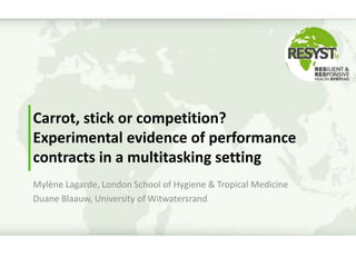 Carrot, stick or competition?
Experimental evidence of performance
contracts in a multitasking setting
Mylène Lagarde, London School of Hygiene & Tropical Medicine
Duane Blaauw, University of Witwatersrand
 
