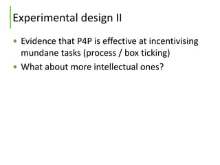 Experimental design II
• Evidence that P4P is effective at incentivising
mundane tasks (process / box ticking)
• What abou...
