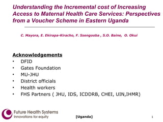 Understanding the Incremental cost of Increasing Access to Maternal Health Care Services: Perspectives from a Voucher Scheme in Eastern Uganda ,[object Object],[object Object],[object Object],[object Object],[object Object],[object Object],[object Object],[object Object],[Uganda] 