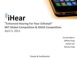  
 Enhanced  Hearing  For  Your  iLifestyle   
MIT  Global  Competition  &  IDEAS  Competition  
April  5,  2011  

                                                    Co-­‐Founders:  
                                                     Jeffrey  Feng  
                                                        Jaclyn  Loo  
                                                      Kenny  Fung  



                     Private  &  Confidential  
 