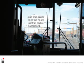 The bus driver
    sees the heart
    light up on his
    dashboard.




I
                      Jessamyn Miller, Loretta Neal, Aseem Singla, Charles Hannon, Soma Hannon
 