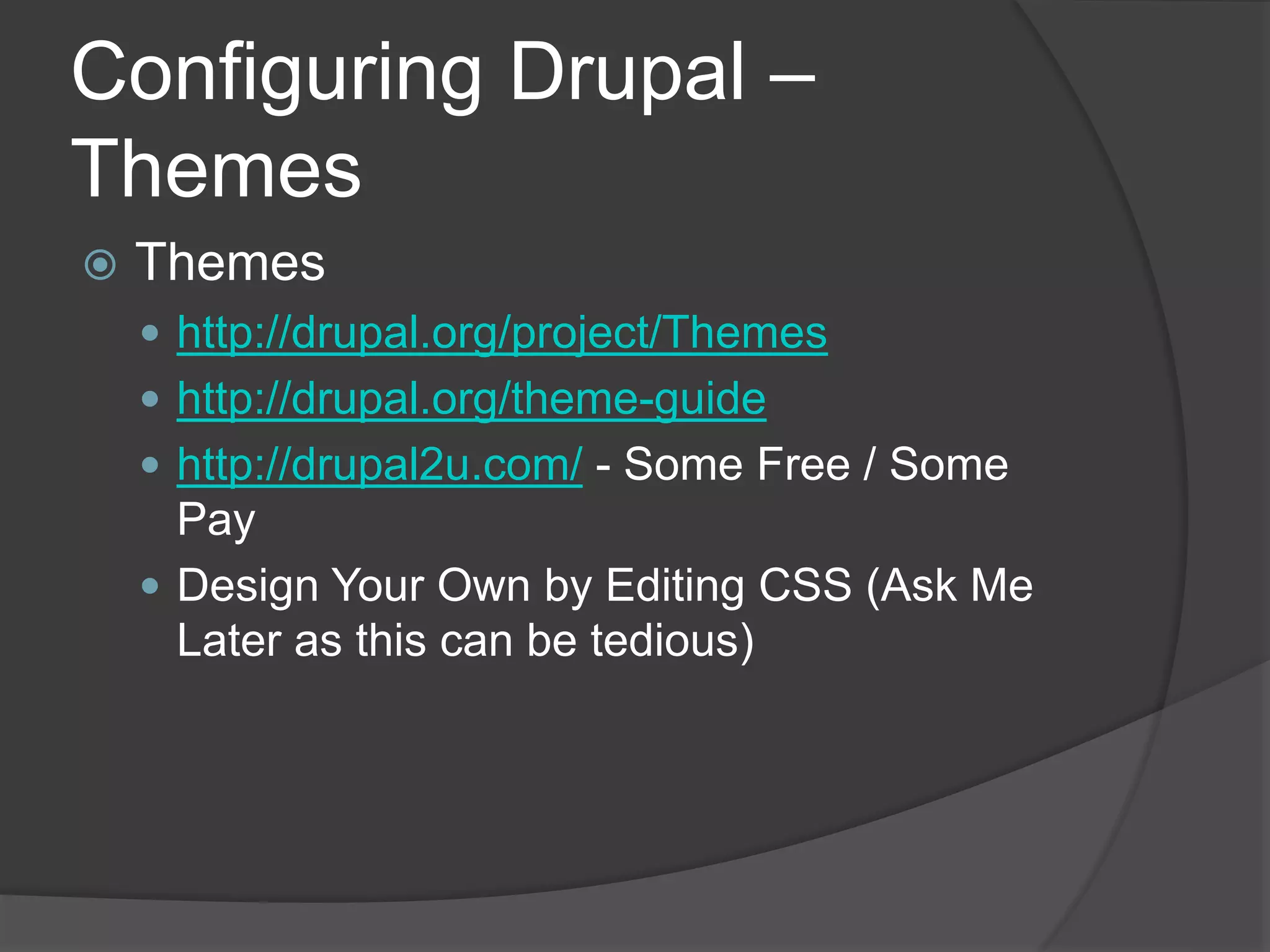 Configuring Drupal –
Themes
 Themes
 http://drupal.org/project/Themes
 http://drupal.org/theme-guide
 http://drupal2u.com/ - Some Free / Some
Pay
 Design Your Own by Editing CSS (Ask Me
Later as this can be tedious)
 