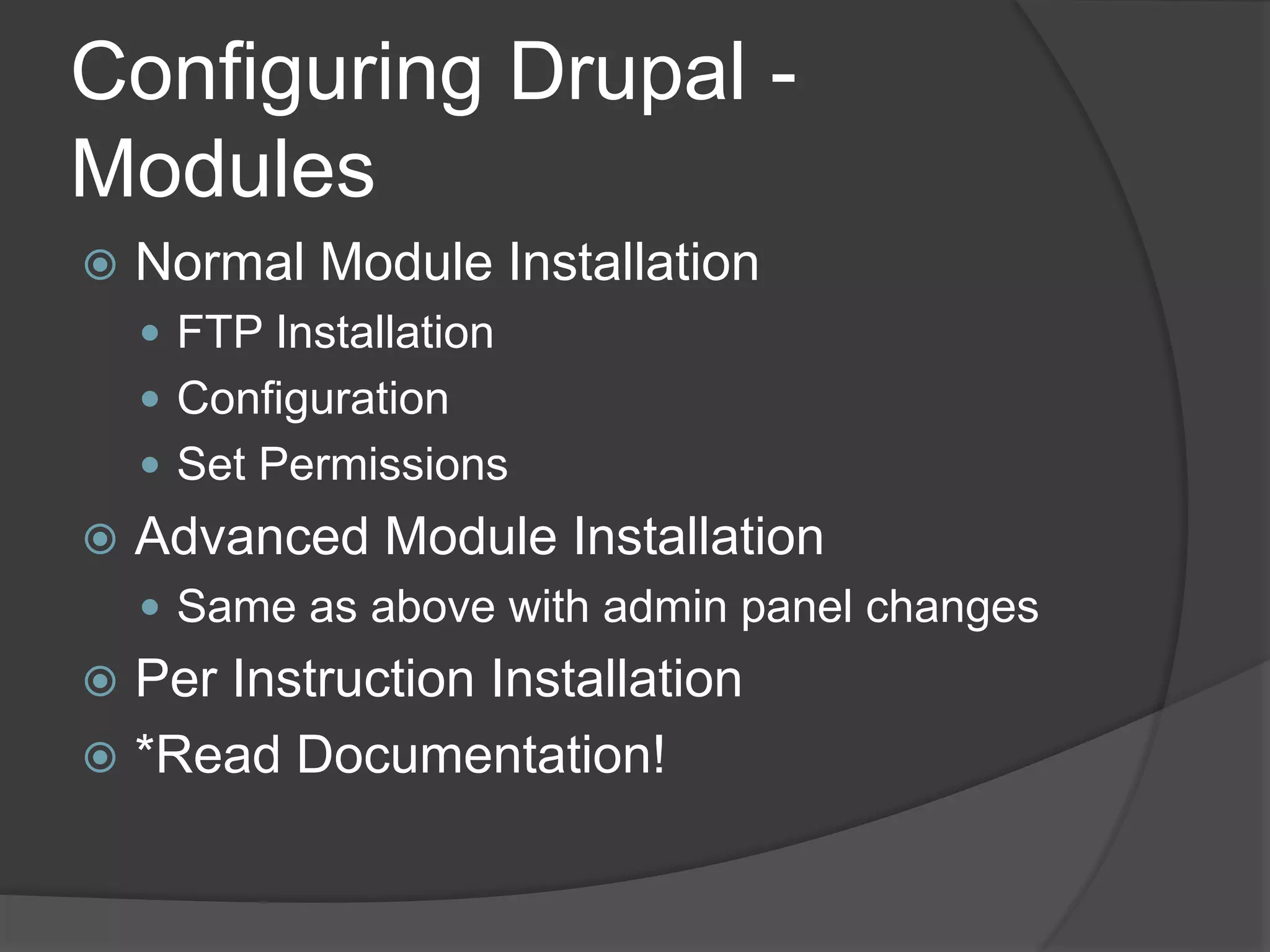 Configuring Drupal -
Modules
 Normal Module Installation
 FTP Installation
 Configuration
 Set Permissions
 Advanced Module Installation
 Same as above with admin panel changes
 Per Instruction Installation
 *Read Documentation!
 