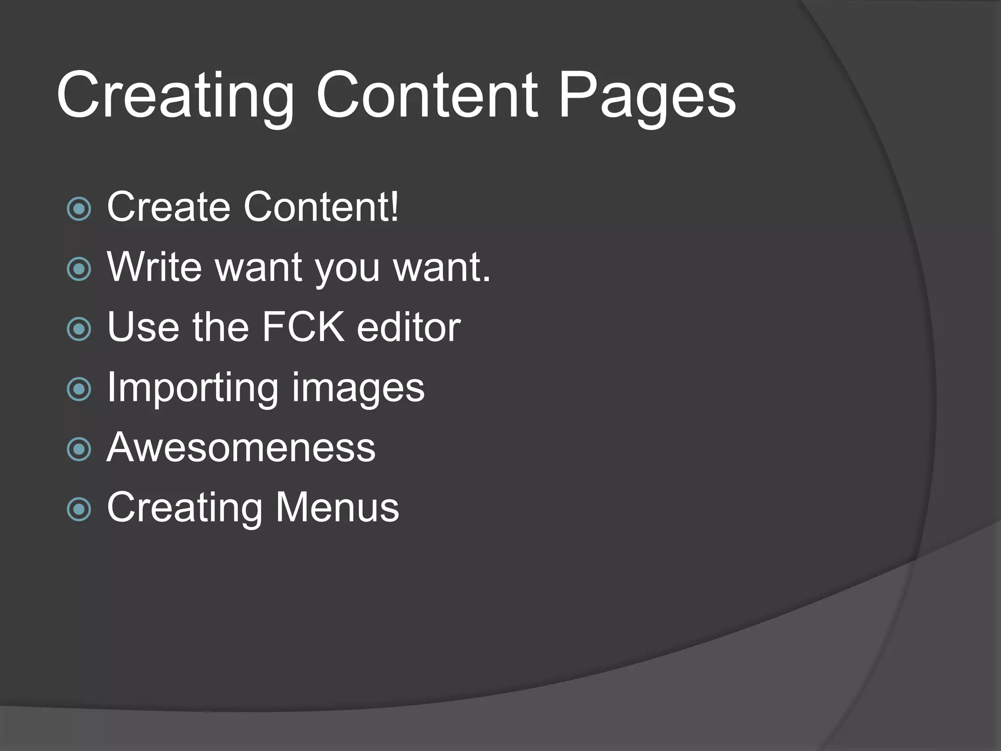 Creating Content Pages
 Create Content!
 Write want you want.
 Use the FCK editor
 Importing images
 Awesomeness
 Creating Menus
 