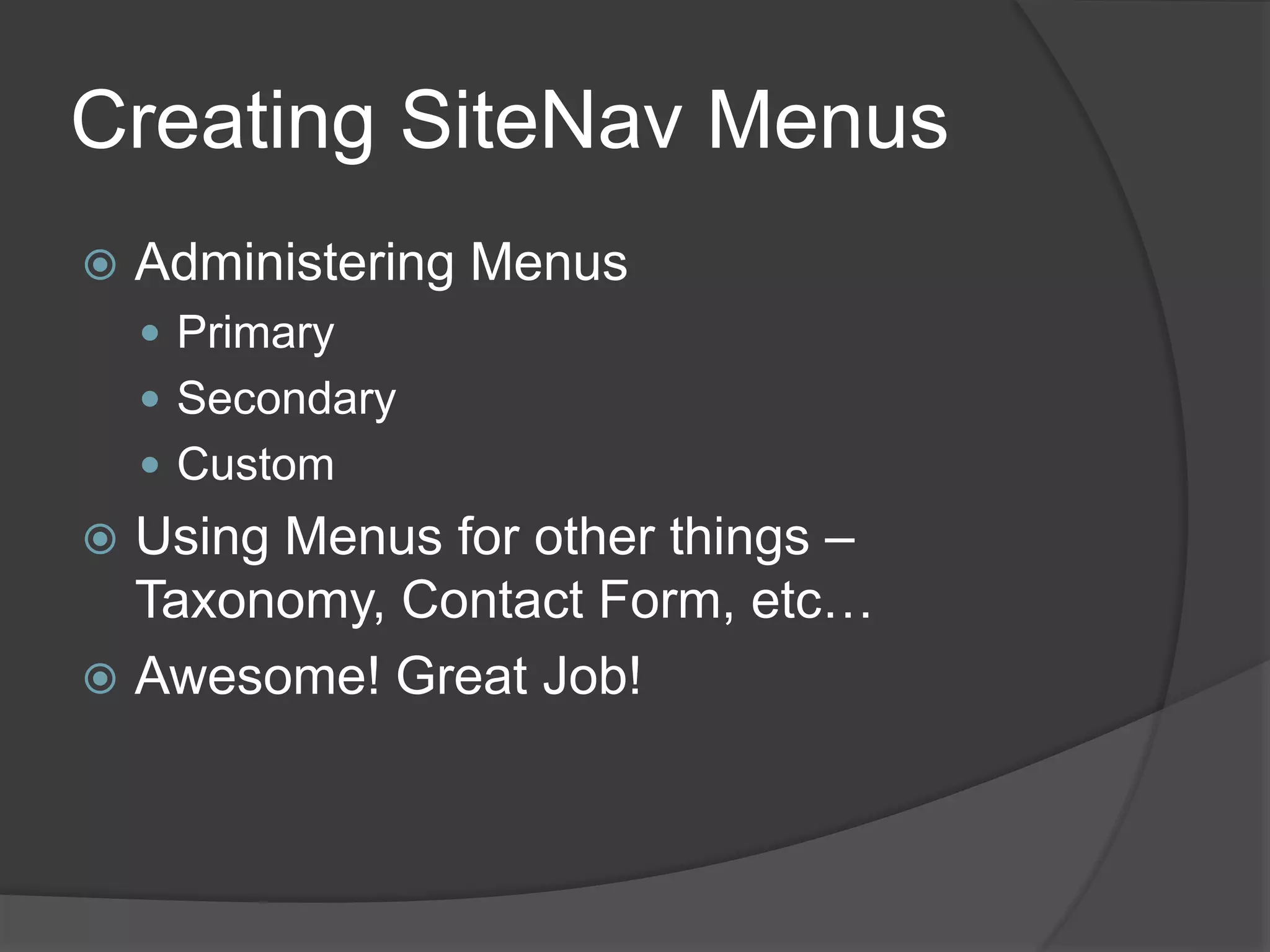Creating SiteNav Menus
 Administering Menus
 Primary
 Secondary
 Custom
 Using Menus for other things –
Taxonomy, Contact Form, etc…
 Awesome! Great Job!
 