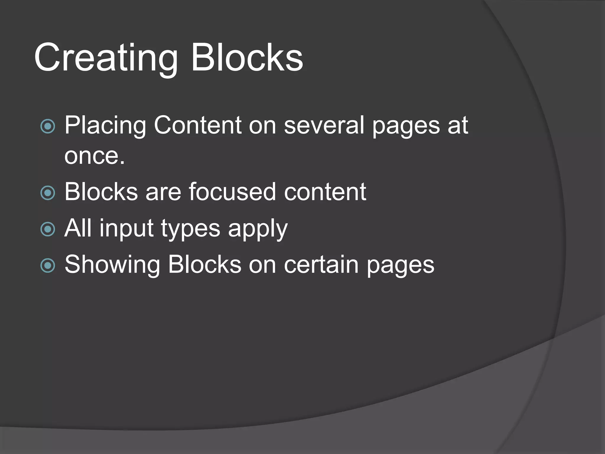 Creating Blocks
 Placing Content on several pages at
once.
 Blocks are focused content
 All input types apply
 Showing Blocks on certain pages
 