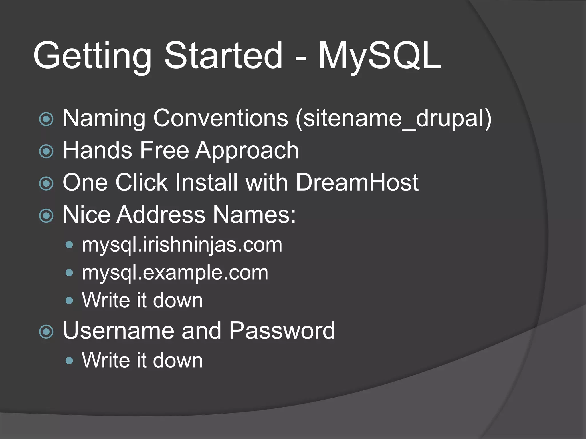 Getting Started - MySQL
 Naming Conventions (sitename_drupal)
 Hands Free Approach
 One Click Install with DreamHost
 Nice Address Names:
 mysql.irishninjas.com
 mysql.example.com
 Write it down
 Username and Password
 Write it down
 