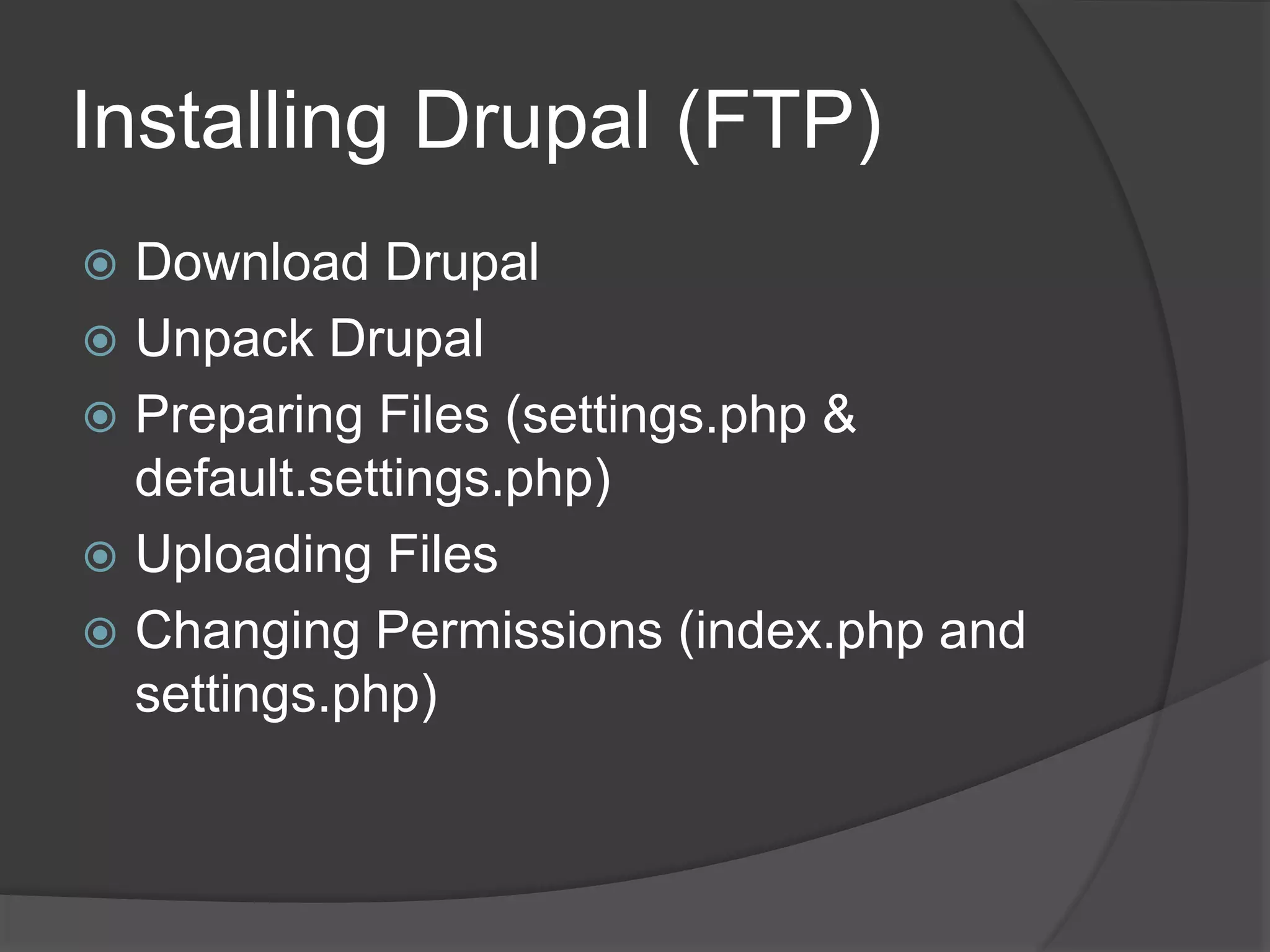 Installing Drupal (FTP)
 Download Drupal
 Unpack Drupal
 Preparing Files (settings.php &
default.settings.php)
 Uploading Files
 Changing Permissions (index.php and
settings.php)
 