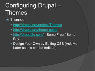 Configuring Drupal –
Themes
 Themes
 http://drupal.org/project/Themes
 http://drupal.org/theme-guide
 http://drupal2u.com/ - Some Free / Some
Pay
 Design Your Own by Editing CSS (Ask Me
Later as this can be tedious)
 