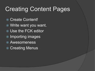 Creating Content Pages
 Create Content!
 Write want you want.
 Use the FCK editor
 Importing images
 Awesomeness
 Creating Menus
 