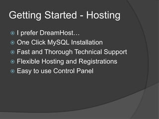 Getting Started - Hosting
 I prefer DreamHost…
 One Click MySQL Installation
 Fast and Thorough Technical Support
 Flexible Hosting and Registrations
 Easy to use Control Panel
 