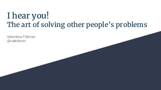 I hear you!
The art of solving other people’s problems
Valentina Thörner
@valedeoro
 