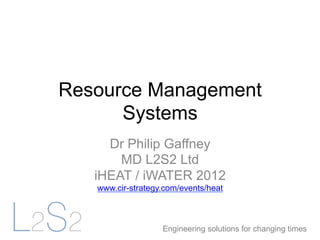 Resource Management
      Systems
     Dr Philip Gaffney
       MD L2S2 Ltd
   iHEAT / iWATER 2012
   www.cir-strategy.com/events/heat



                   Engineering solutions for changing times
 