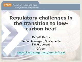 Regulatory challenges in
 the transition to low-
      carbon heat
            Dr Jeff Hardy
    Senior Manager, Sustainable
            Development
               Ofgem
  www.cir-strategy.com/events/heat
 