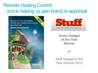 Remote Heating Control:
.. and is helping us gain brand re-appraisal



                             Home Gadget
                              of the Year
                                Winner

                                   at

                           Stuff Gadget of the
                           Year Awards 2012
 