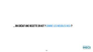 100
… ON CRÉAIT UNE RECETTE EN KIT ? COMME LES MEUBLES IKEA ?
 