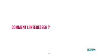 COMMENT L’INTÉRESSER ?
16
 