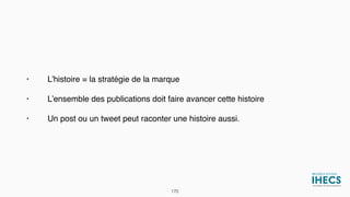 • L’histoire = la stratégie de la marque
• L’ensemble des publications doit faire avancer cette histoire
• Un post ou un tweet peut raconter une histoire aussi.
170
 