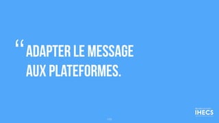Adapter le message
aux plateformes.
“
172
 