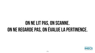 ON NE LIT PAS, ON SCANNE.
ON NE REGARDE PAS, ON ÉVALUE LA PERTINENCE.
175
 