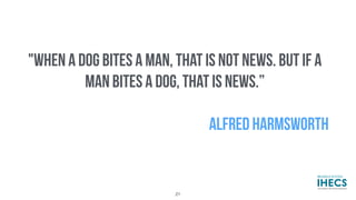 "WHEN A DOG BITES A MAN, THAT IS NOT NEWS. BUT IF A
MAN BITES A DOG, THAT IS NEWS.”
ALFRED HARMSWORTH
21
 