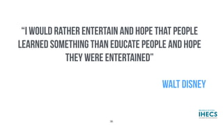 “I WOULD RATHER ENTERTAIN AND HOPE THAT PEOPLE
LEARNED SOMETHING THAN EDUCATE PEOPLE AND HOPE
THEY WERE ENTERTAINED”
WALT DISNEY
36
 