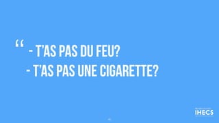 - T’as pas du feu?
- T’as pas une cigarette?
“
45
 