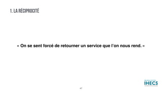1. LA RÉCIPROCITÉ
« On se sent forcé de retourner un service que l’on nous rend. »
47
 