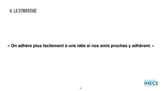 4. LA SYMPATHIE
« On adhère plus facilement à une idée si nos amis proches y adhèrent. »
61
 