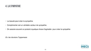 • La beauté peut créer la sympathie
• Complimenter est un véritable vecteur de sympathie.
• On associe souvent un produit à quelque chose d’agréable pour créer la sympathie
Ex: les réunions Tupperware
4. LA SYMPATHIE
62
 