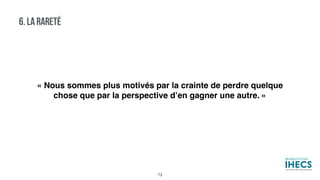 6. LA RARETÉ
« Nous sommes plus motivés par la crainte de perdre quelque
chose que par la perspective d’en gagner une autre. »
73
 
