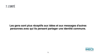 7. L’UNITÉ
Les gens sont plus réceptifs aux idées et aux messages d'autres
personnes avec qui ils pensent partager une identité commune.
79
 