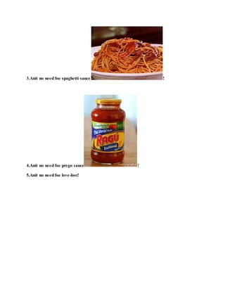 3.Anit no need foe spaghetti sauce !
4.Anit no need foe prego sauce !
5.Anit no need foe love-lost!
 